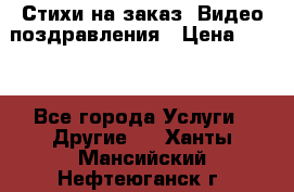 Стихи на заказ, Видео поздравления › Цена ­ 300 - Все города Услуги » Другие   . Ханты-Мансийский,Нефтеюганск г.